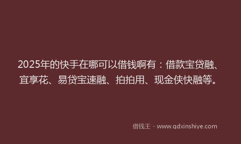 2025年的快手在哪可以借钱啊有：借款宝贷融、宜享花、易贷宝速融、拍拍用、现金侠快融等。