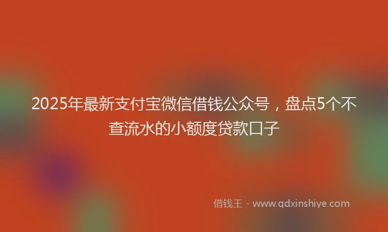 2025年最新支付宝微信借钱公众号，盘点5个不查流水的小额度贷款口子