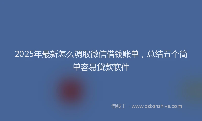 2025年最新怎么调取微信借钱账单，总结五个简单容易贷款软件