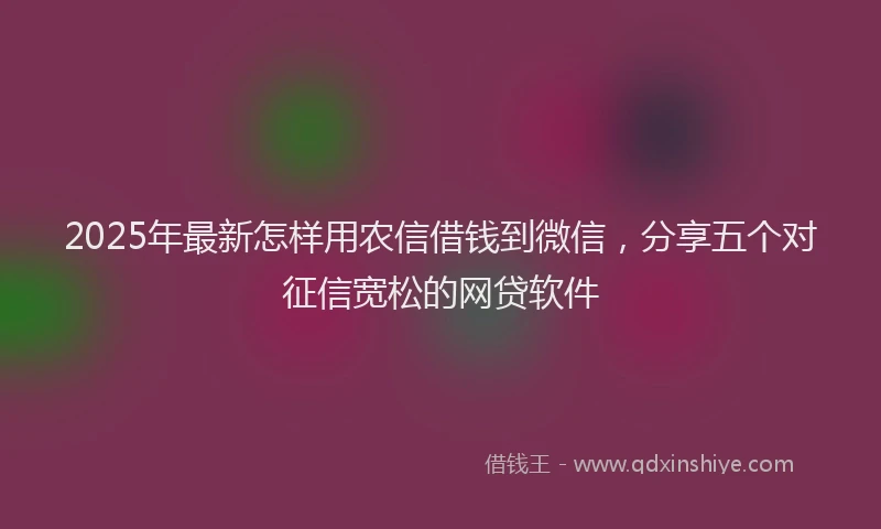 2025年最新怎样用农信借钱到微信，分享五个对征信宽松的网贷软件