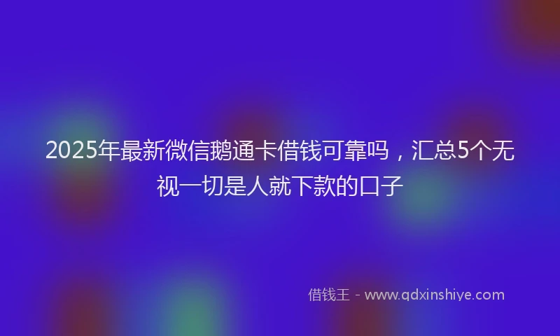 2025年最新微信鹅通卡借钱可靠吗，汇总5个无视一切是人就下款的口子