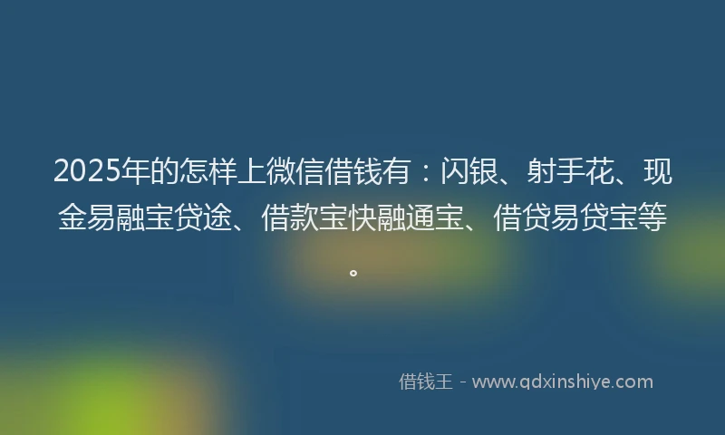 2025年的怎样上微信借钱有：闪银、射手花、现金易融宝贷途、借款宝快融通宝、借贷易贷宝等。