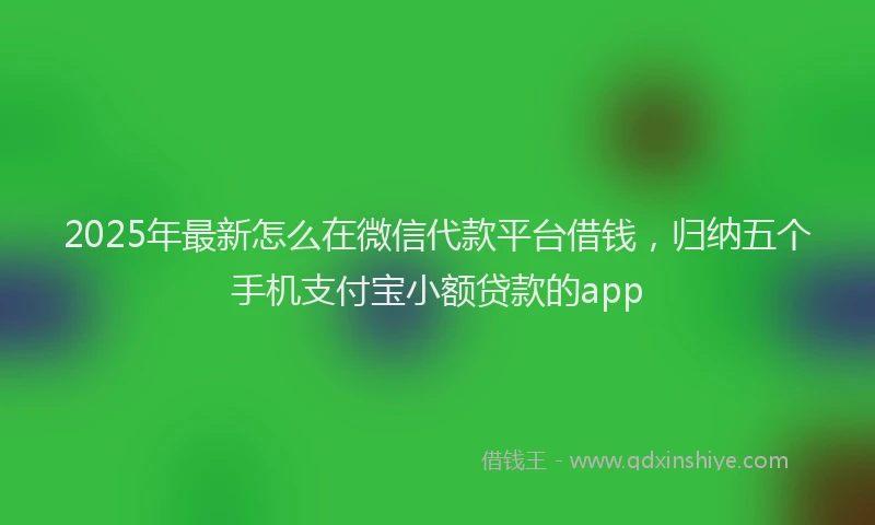 2025年最新怎么在微信代款平台借钱，归纳五个手机支付宝小额贷款的app