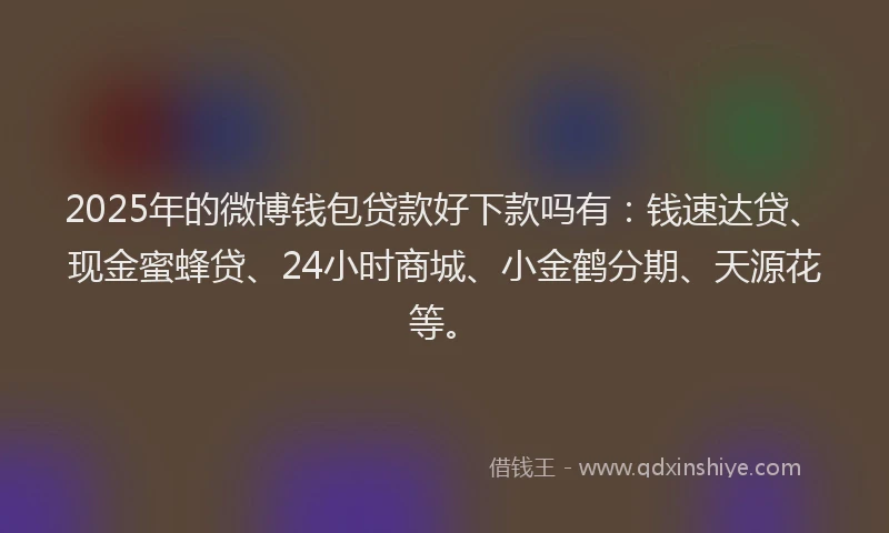 2025年的微博钱包贷款好下款吗有：钱速达贷、现金蜜蜂贷、24小时商城、小金鹤分期、天源花等。