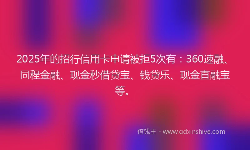 2025年的招行信用卡申请被拒5次有：360速融、同程金融、现金秒借贷宝、钱贷乐、现金直融宝等。