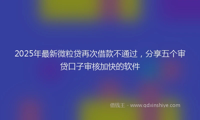 2025年最新微粒贷再次借款不通过，分享五个审贷口子审核加快的软件