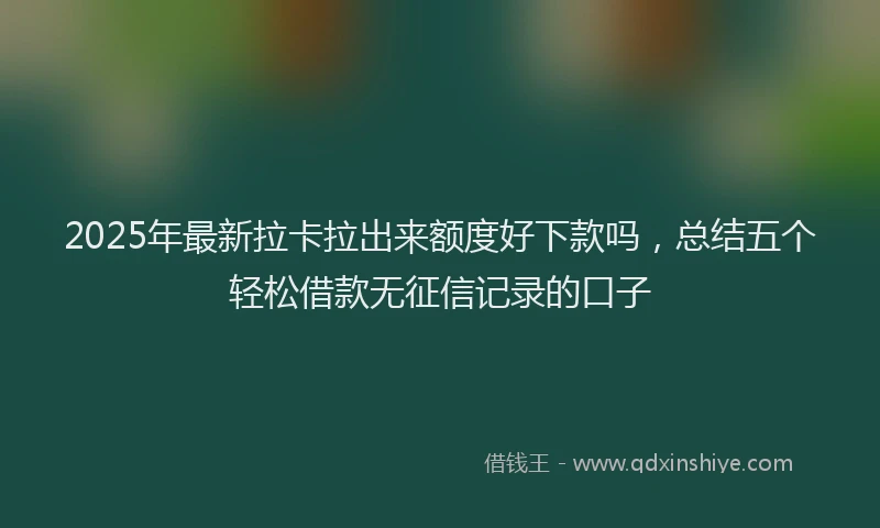 2025年最新拉卡拉出来额度好下款吗，总结五个轻松借款无征信记录的口子