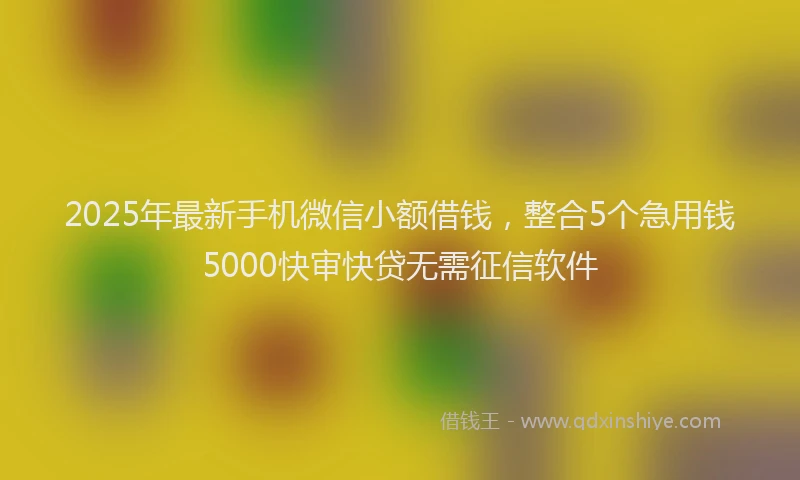 2025年最新手机微信小额借钱，整合5个急用钱5000快审快贷无需征信软件