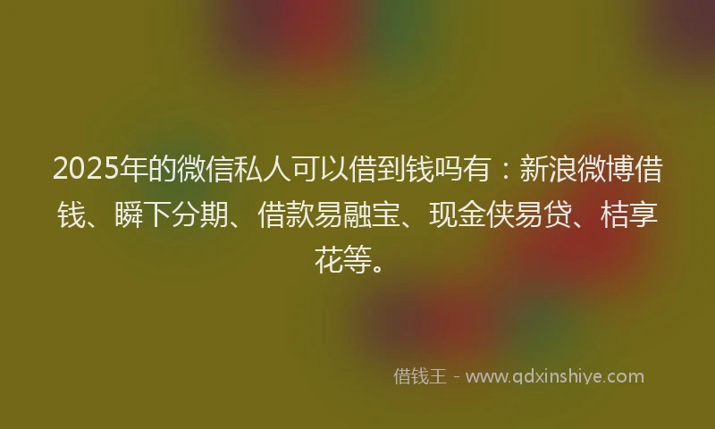 2025年的微信私人可以借到钱吗有:新浪微博借钱、瞬下分期、借款易融宝、现金侠易贷、桔享花等。