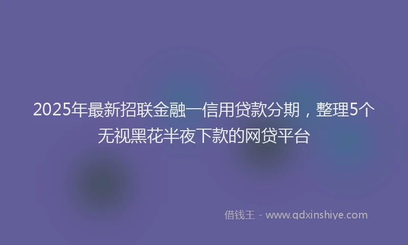 2025年最新招联金融一信用贷款分期，整理5个无视黑花半夜下款的网贷平台