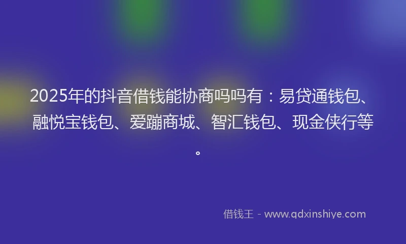 2025年的抖音借钱能协商吗吗有：易贷通钱包、融悦宝钱包、爱蹦商城、智汇钱包、现金侠行等。