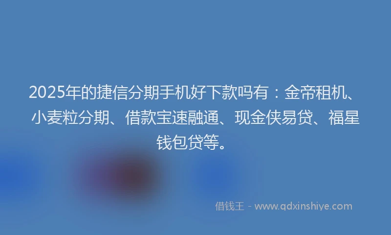 2025年的捷信分期手机好下款吗有：金帝租机、小麦粒分期、借款宝速融通、现金侠易贷、福星钱包贷等。