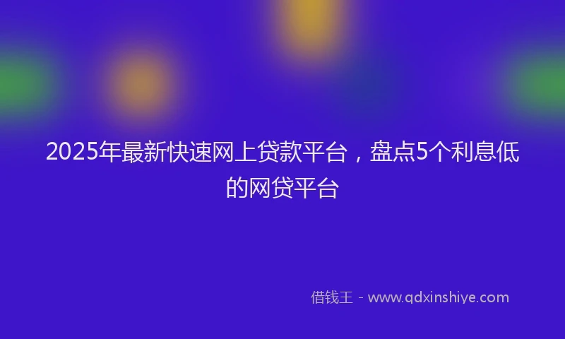 2025年最新快速网上贷款平台，盘点5个利息低的网贷平台
