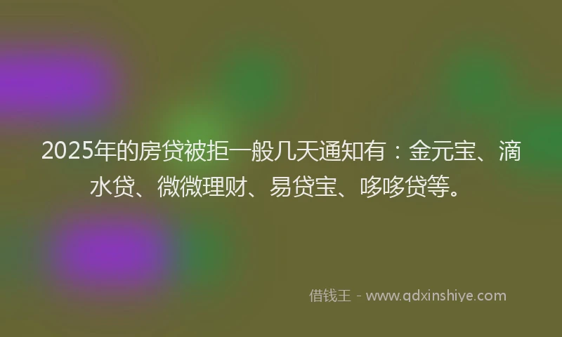 2025年的房贷被拒一般几天通知有：金元宝、滴水贷、微微理财、易贷宝、哆哆贷等。