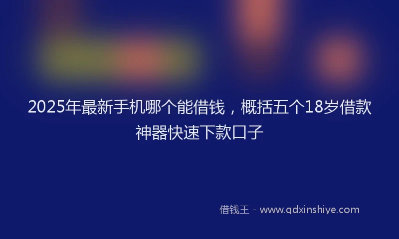 2025年最新手机哪个能借钱，概括五个18岁借款神器快速下款口子