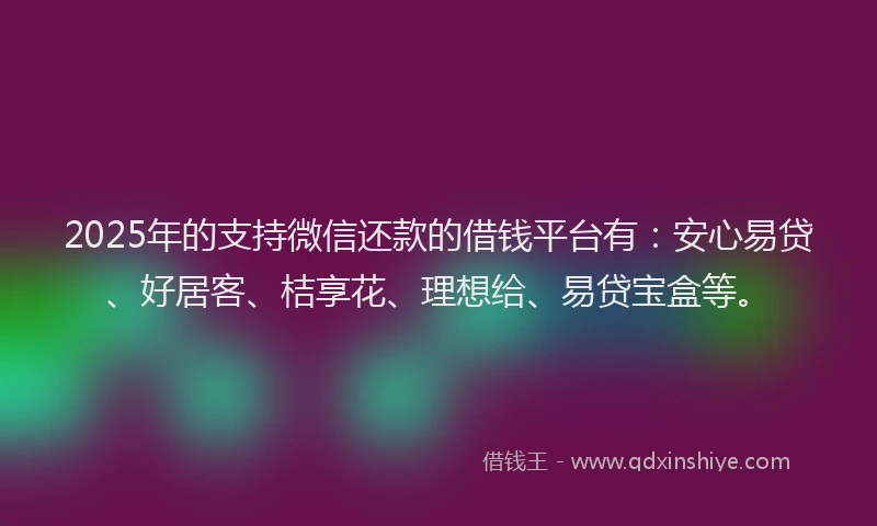 2025年的支持微信还款的借钱平台有：安心易贷、好居客、桔享花、理想给、易贷宝盒等。