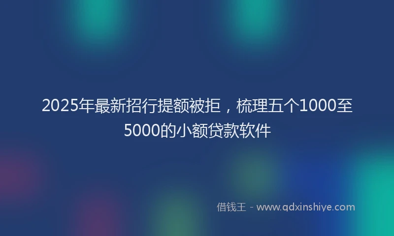 2025年最新招行提额被拒，梳理五个1000至5000的小额贷款软件