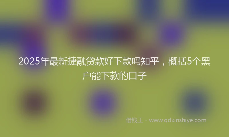 2025年最新捷融贷款好下款吗知乎，概括5个黑户能下款的口子