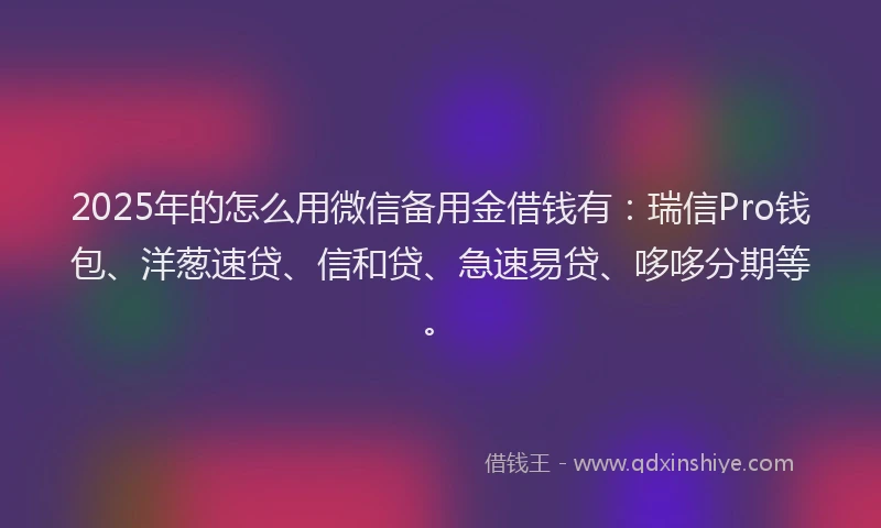 2025年的怎么用微信备用金借钱有：瑞信Pro钱包、洋葱速贷、信和贷、急速易贷、哆哆分期等。
