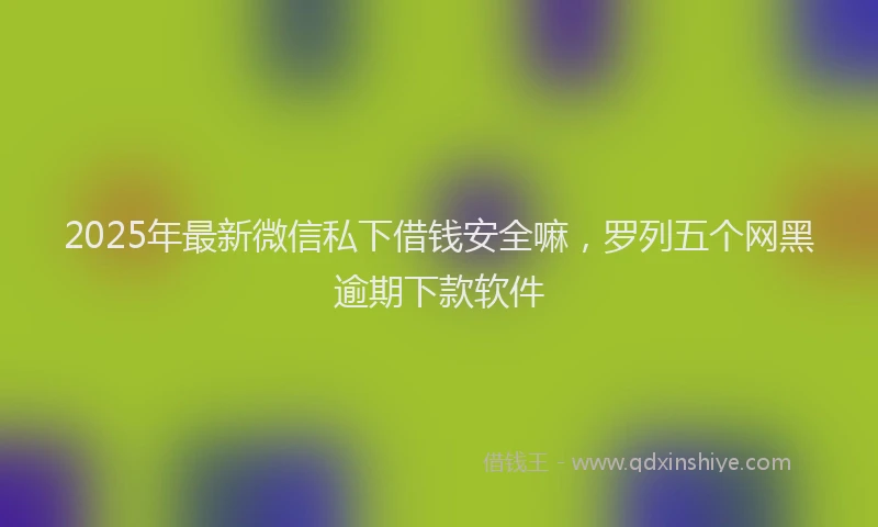 2025年最新微信私下借钱安全嘛，罗列五个网黑逾期下款软件