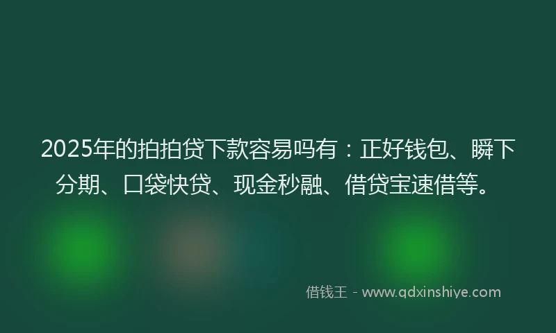 2025年的拍拍贷下款容易吗有：正好钱包、瞬下分期、口袋快贷、现金秒融、借贷宝速借等。