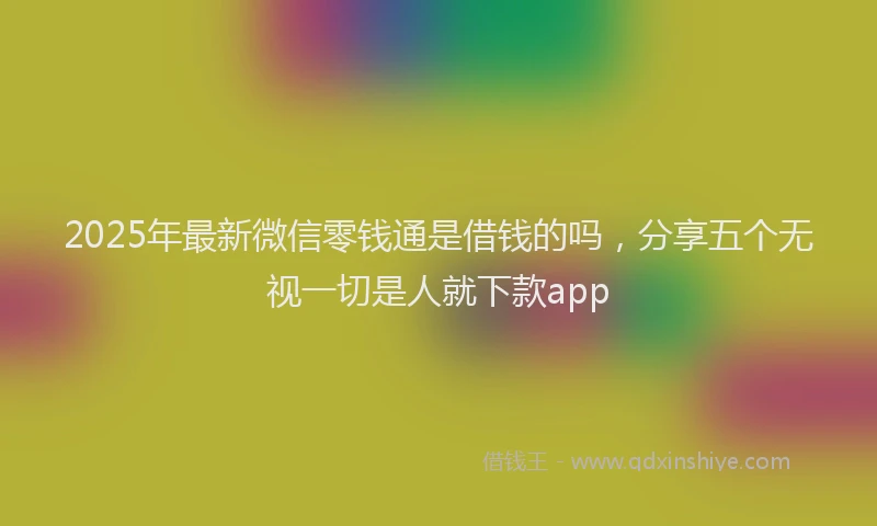 2025年最新微信零钱通是借钱的吗，分享五个无视一切是人就下款app