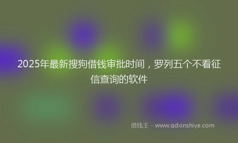 2025年最新搜狗借钱审批时间，罗列五个不看征信查询的软件
