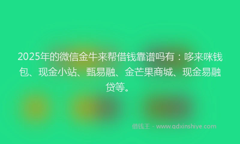 2025年的微信金牛来帮借钱靠谱吗有：哆来咪钱包、现金小站、甄易融、金芒果商城、现金易融贷等。