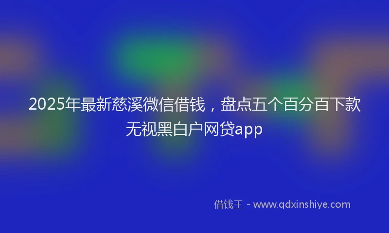2025年最新慈溪微信借钱，盘点五个百分百下款无视黑白户网贷app