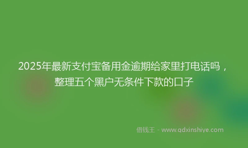 2025年最新支付宝备用金逾期给家里打电话吗，整理五个黑户无条件下款的口子