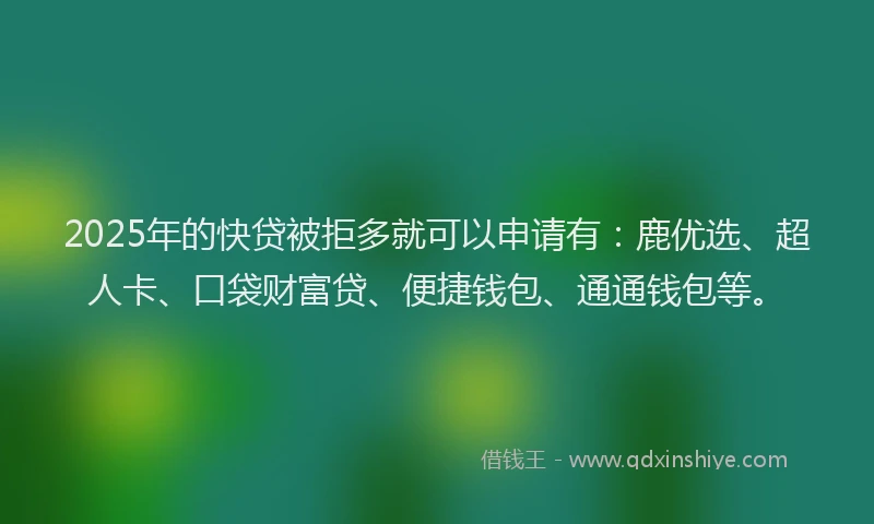 2025年的快贷被拒多就可以申请有：鹿优选、超人卡、口袋财富贷、便捷钱包、通通钱包等。