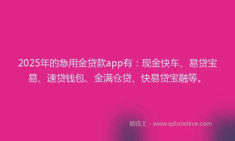 2025年的急用金贷款app有：现金快车、易贷宝易、速贷钱包、金满仓贷、快易贷宝融等。