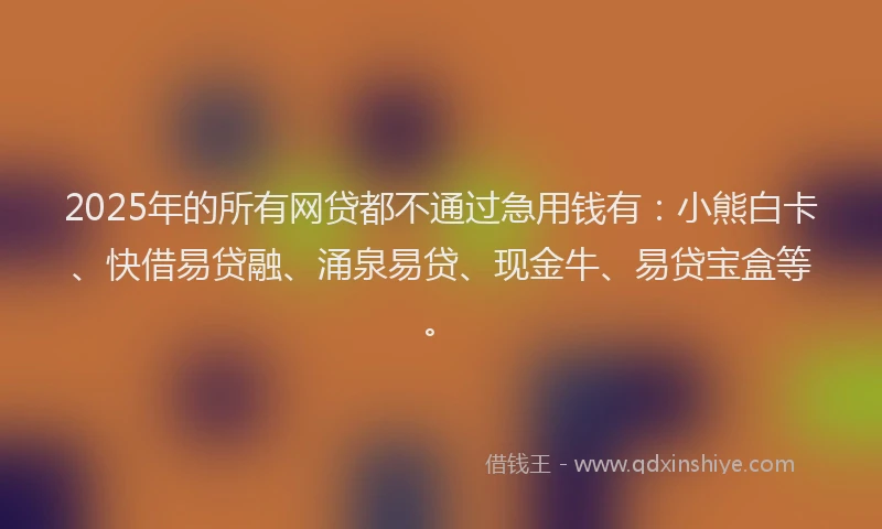 2025年的所有网贷都不通过急用钱有：小熊白卡、快借易贷融、涌泉易贷、现金牛、易贷宝盒等。