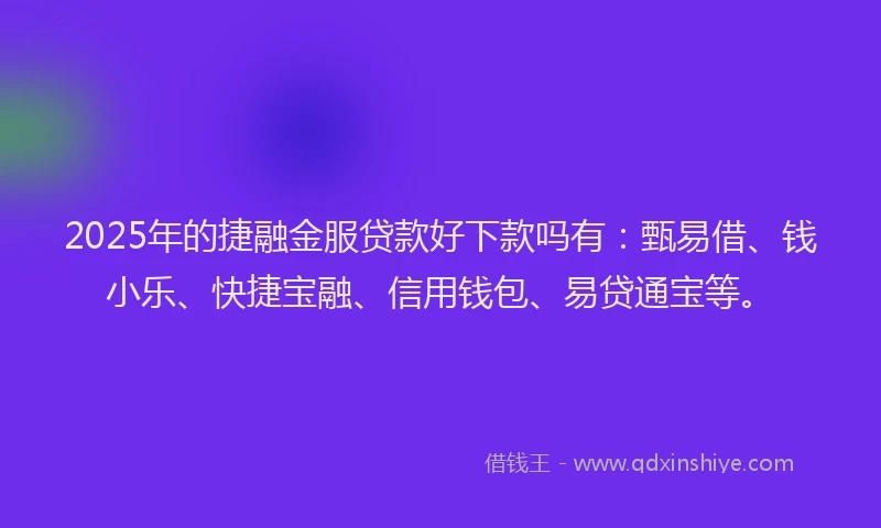2025年的捷融金服贷款好下款吗有：甄易借、钱小乐、快捷宝融、信用钱包、易贷通宝等。