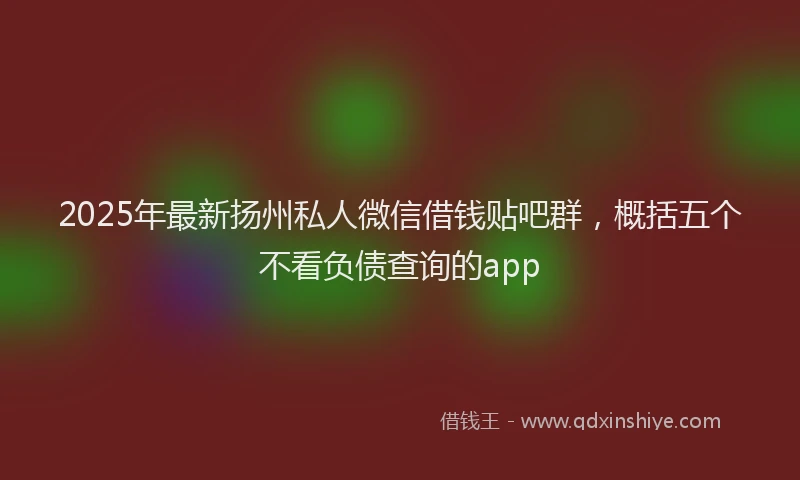 2025年最新扬州私人微信借钱贴吧群，概括五个不看负债查询的app