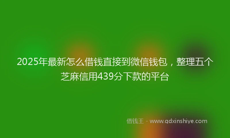 2025年最新怎么借钱直接到微信钱包，整理五个芝麻信用439分下款的平台