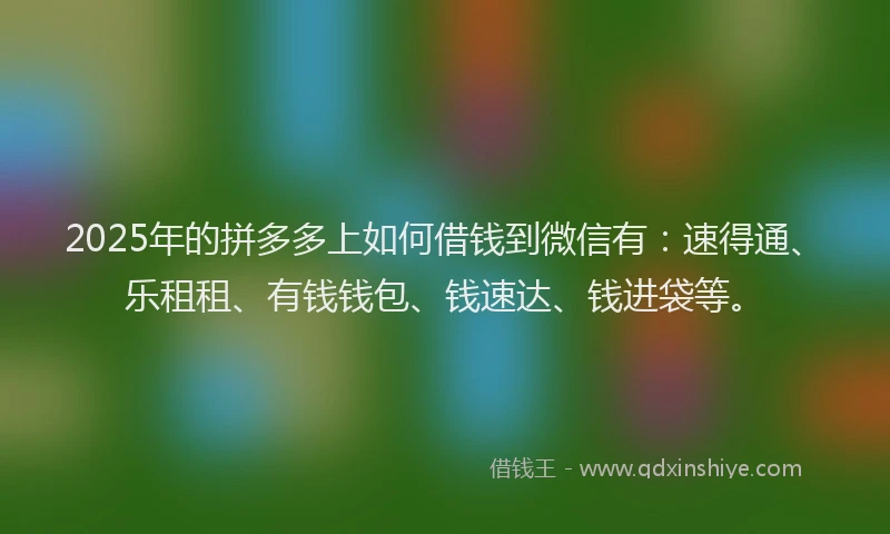2025年的拼多多上如何借钱到微信有：速得通、乐租租、有钱钱包、钱速达、钱进袋等。