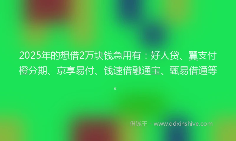 2025年的想借2万块钱急用有：好人贷、翼支付橙分期、京享易付、钱速借融通宝、甄易借通等。