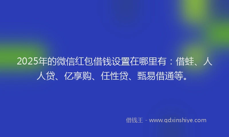 2025年的微信红包借钱设置在哪里有：借蛙、人人贷、亿享购、任性贷、甄易借通等。