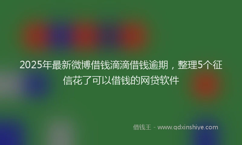 2025年最新微博借钱滴滴借钱逾期，整理5个征信花了可以借钱的网贷软件