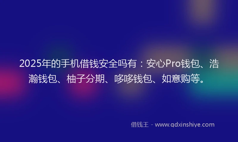 2025年的手机借钱安全吗有：安心Pro钱包、浩瀚钱包、柚子分期、哆哆钱包、如意购等。