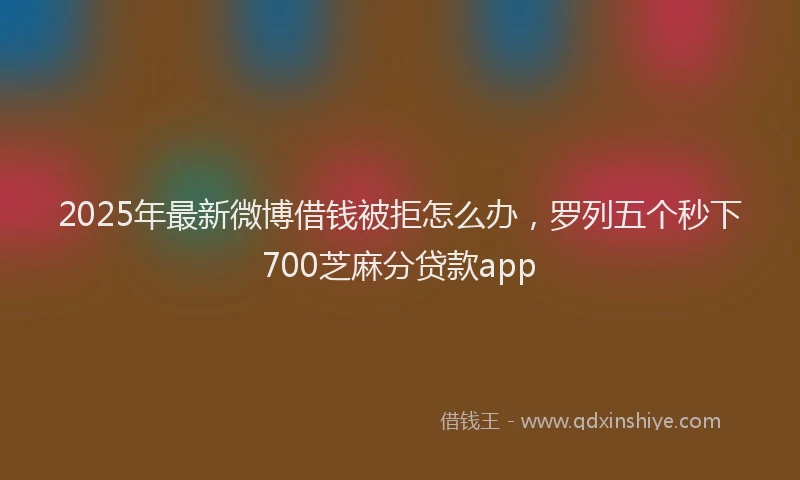2025年最新微博借钱被拒怎么办，罗列五个秒下700芝麻分贷款app