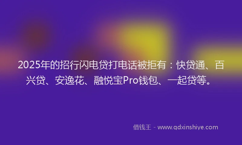 2025年的招行闪电贷打电话被拒有：快贷通、百兴贷、安逸花、融悦宝Pro钱包、一起贷等。