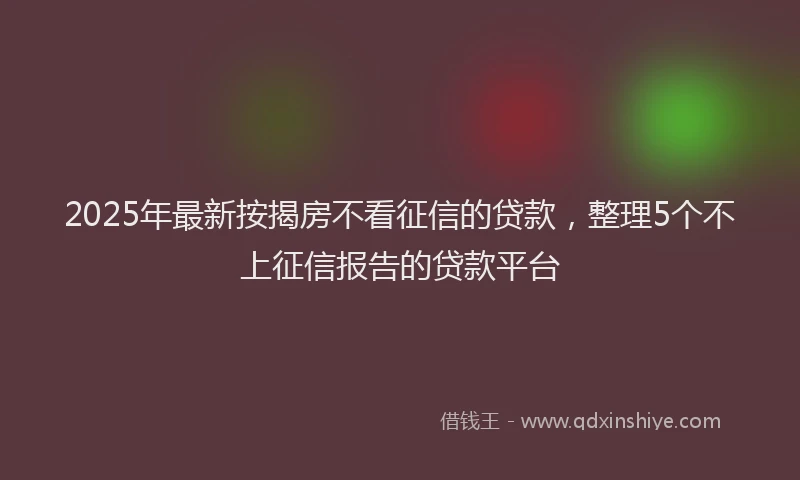 2025年最新按揭房不看征信的贷款，整理5个不上征信报告的贷款平台