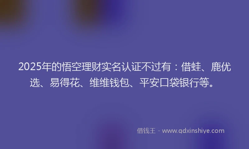 2025年的悟空理财实名认证不过有：借蛙、鹿优选、易得花、维维钱包、平安口袋银行等。