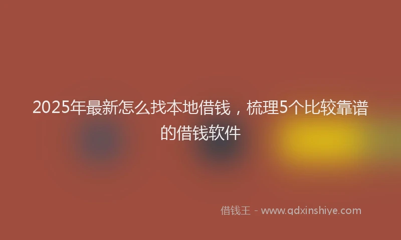 2025年最新怎么找本地借钱，梳理5个比较靠谱的借钱软件