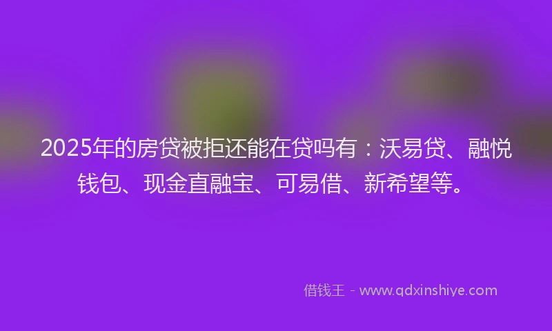 2025年的房贷被拒还能在贷吗有：沃易贷、融悦钱包、现金直融宝、可易借、新希望等。