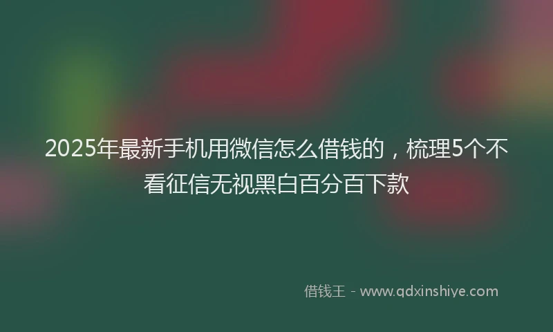 2025年最新手机用微信怎么借钱的，梳理5个不看征信无视黑白百分百下款