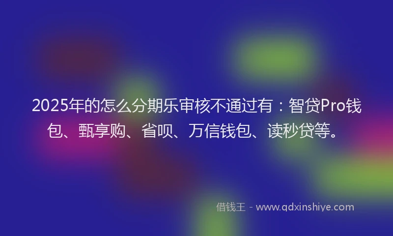 2025年的怎么分期乐审核不通过有：智贷Pro钱包、甄享购、省呗、万信钱包、读秒贷等。