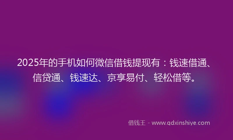 2025年的手机如何微信借钱提现有：钱速借通、信贷通、钱速达、京享易付、轻松借等。